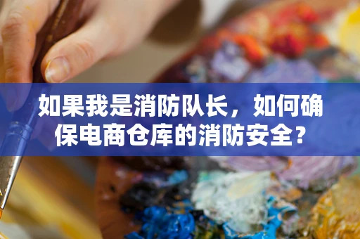 如果我是消防队长，如何确保电商仓库的消防安全？
