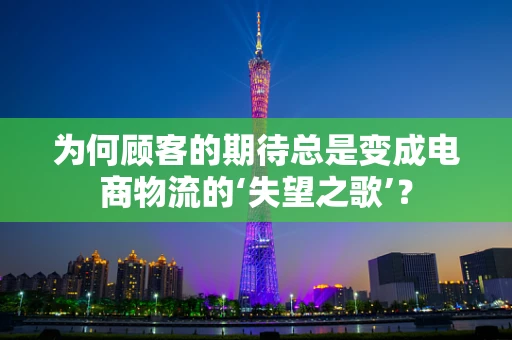 为何顾客的期待总是变成电商物流的‘失望之歌’？