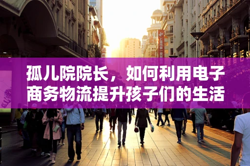 孤儿院院长，如何利用电子商务物流提升孩子们的生活质量？