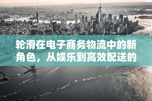 轮滑在电子商务物流中的新角色，从娱乐到高效配送的转变？