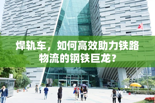 焊轨车，如何高效助力铁路物流的钢铁巨龙？