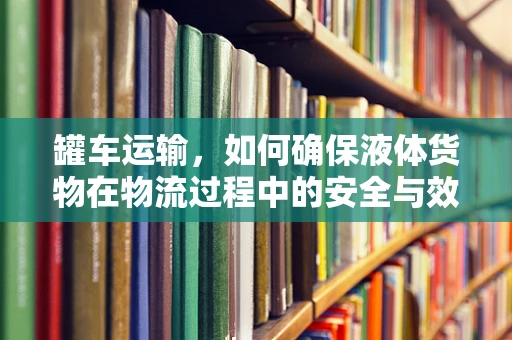 罐车运输，如何确保液体货物在物流过程中的安全与效率？