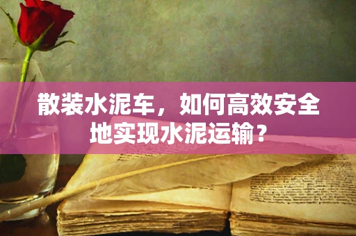 散装水泥车，如何高效安全地实现水泥运输？