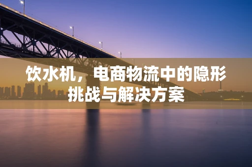 饮水机，电商物流中的隐形挑战与解决方案