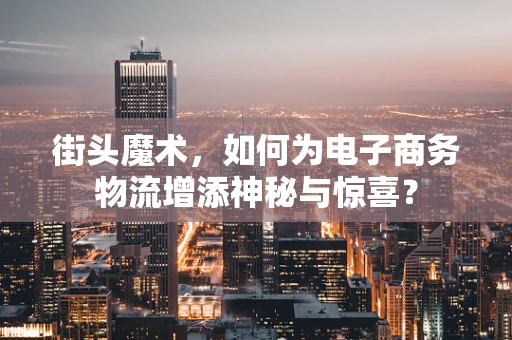 街头魔术，如何为电子商务物流增添神秘与惊喜？