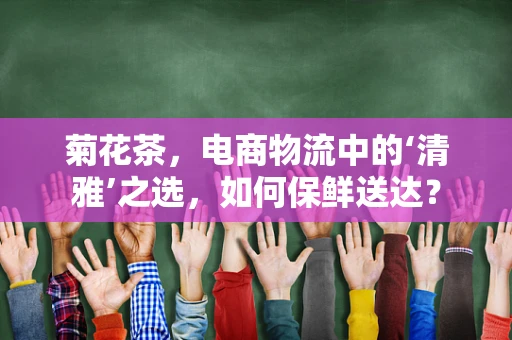菊花茶，电商物流中的‘清雅’之选，如何保鲜送达？