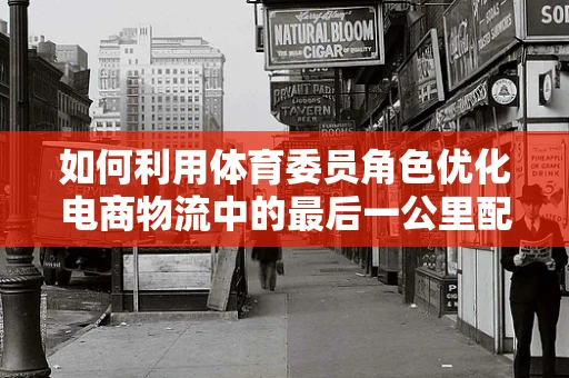 如何利用体育委员角色优化电商物流中的最后一公里配送？