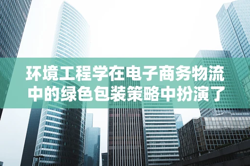 环境工程学在电子商务物流中的绿色包装策略中扮演了什么角色？