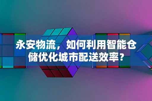 永安物流，如何利用智能仓储优化城市配送效率？