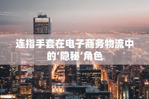 连指手套在电子商务物流中的‘隐秘’角色