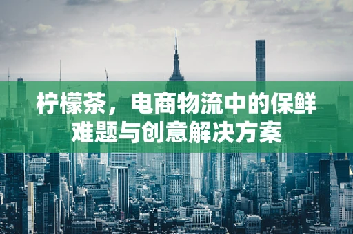 柠檬茶，电商物流中的保鲜难题与创意解决方案