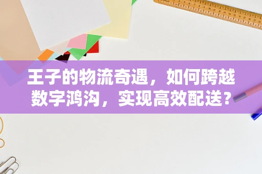 王子的物流奇遇，如何跨越数字鸿沟，实现高效配送？