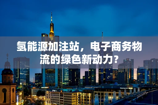 氢能源加注站，电子商务物流的绿色新动力？