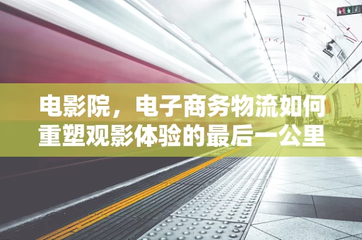 电影院，电子商务物流如何重塑观影体验的最后一公里？