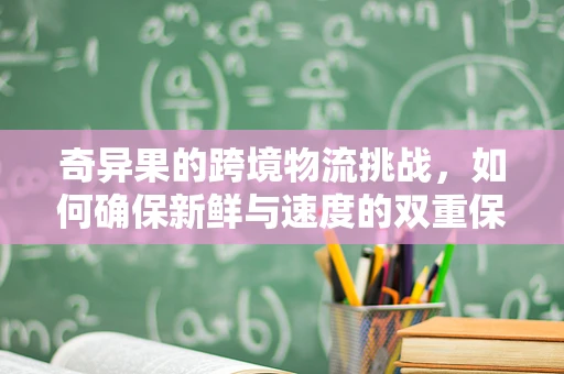 奇异果的跨境物流挑战，如何确保新鲜与速度的双重保障？