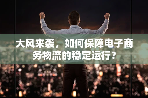 大风来袭，如何保障电子商务物流的稳定运行？