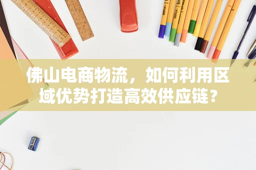 佛山电商物流，如何利用区域优势打造高效供应链？
