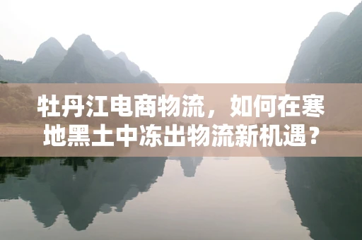 牡丹江电商物流，如何在寒地黑土中冻出物流新机遇？