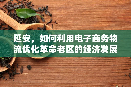延安，如何利用电子商务物流优化革命老区的经济发展？