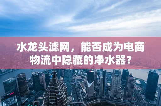 水龙头滤网，能否成为电商物流中隐藏的净水器？