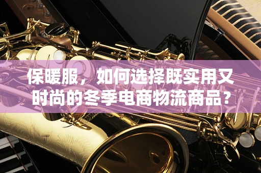 保暖服，如何选择既实用又时尚的冬季电商物流商品？