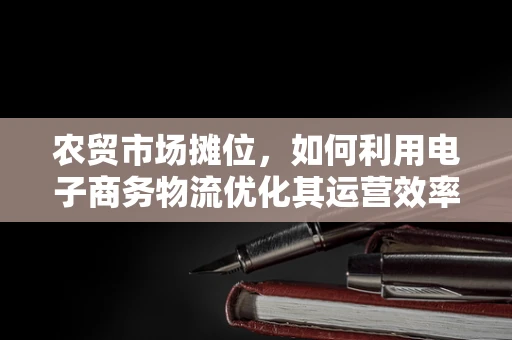 农贸市场摊位，如何利用电子商务物流优化其运营效率？