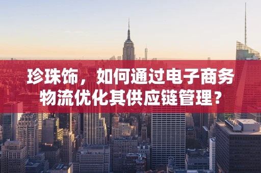 珍珠饰，如何通过电子商务物流优化其供应链管理？