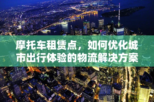 摩托车租赁点，如何优化城市出行体验的物流解决方案？