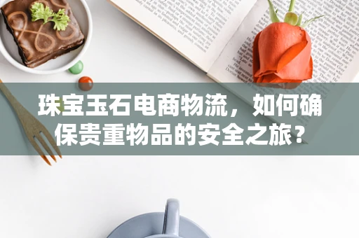 珠宝玉石电商物流，如何确保贵重物品的安全之旅？