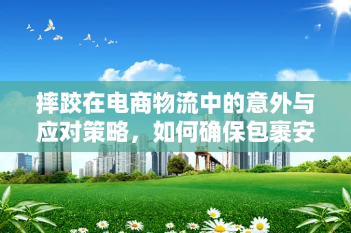摔跤在电商物流中的意外与应对策略，如何确保包裹安全送达？