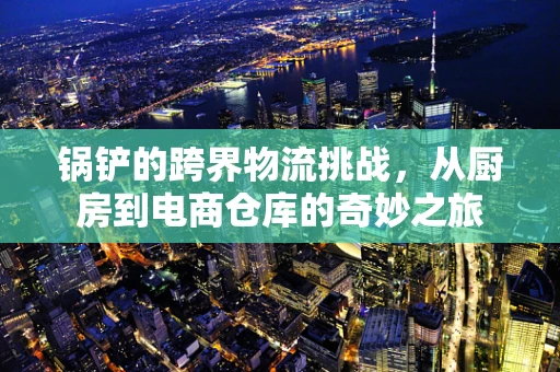 锅铲的跨界物流挑战，从厨房到电商仓库的奇妙之旅