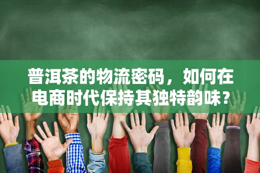 普洱茶的物流密码，如何在电商时代保持其独特韵味？
