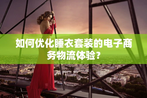 如何优化睡衣套装的电子商务物流体验？