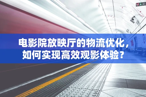 电影院放映厅的物流优化，如何实现高效观影体验？