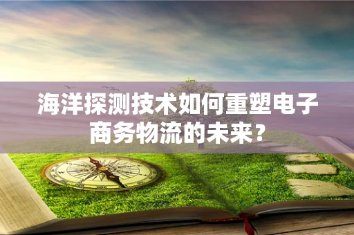 海洋探测技术如何重塑电子商务物流的未来？