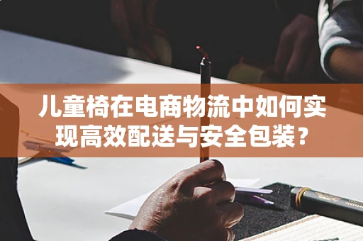 儿童椅在电商物流中如何实现高效配送与安全包装？