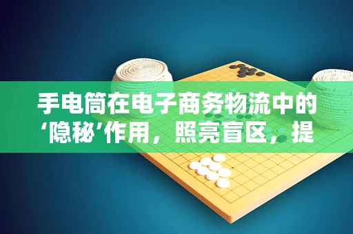 手电筒在电子商务物流中的‘隐秘’作用，照亮盲区，提升效率