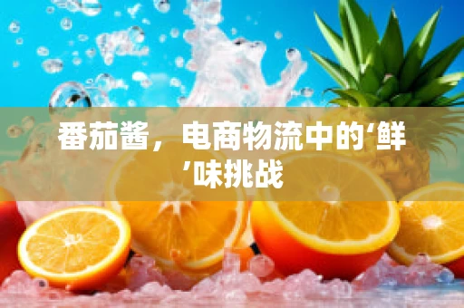番茄酱，电商物流中的‘鲜’味挑战