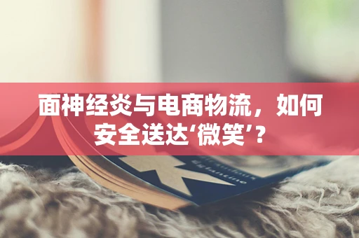 面神经炎与电商物流，如何安全送达‘微笑’？