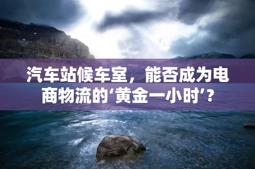 汽车站候车室，能否成为电商物流的‘黄金一小时’？