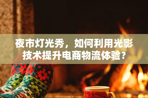 夜市灯光秀，如何利用光影技术提升电商物流体验？