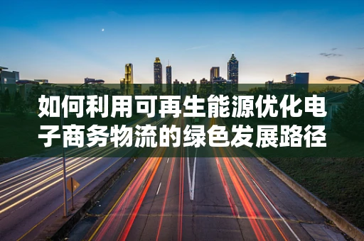 如何利用可再生能源优化电子商务物流的绿色发展路径？