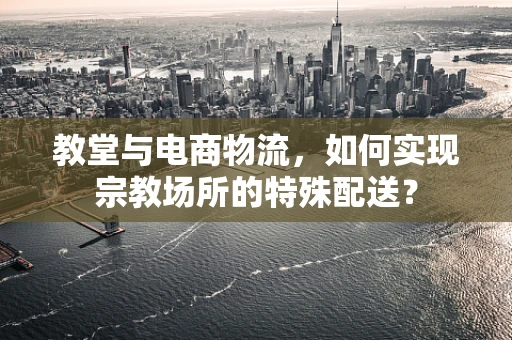 教堂与电商物流，如何实现宗教场所的特殊配送？