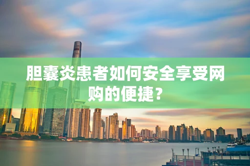 胆囊炎患者如何安全享受网购的便捷？