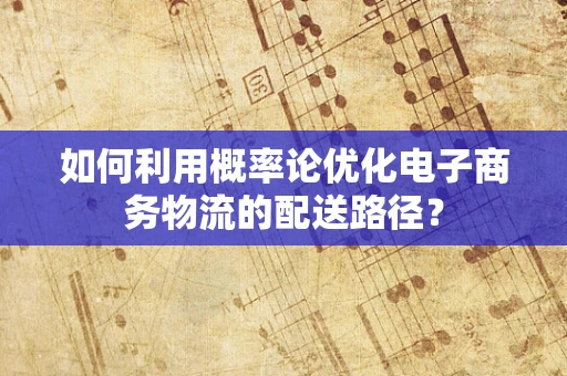 如何利用概率论优化电子商务物流的配送路径？