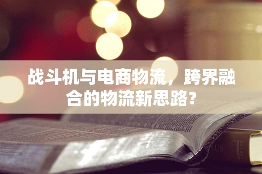 战斗机与电商物流，跨界融合的物流新思路？
