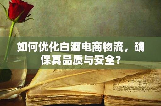 如何优化白酒电商物流，确保其品质与安全？