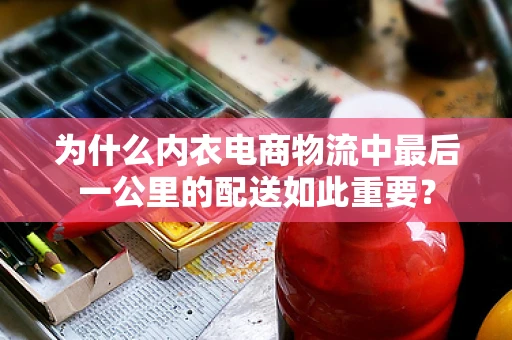 为什么内衣电商物流中最后一公里的配送如此重要？