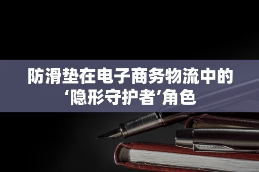 防滑垫在电子商务物流中的‘隐形守护者’角色