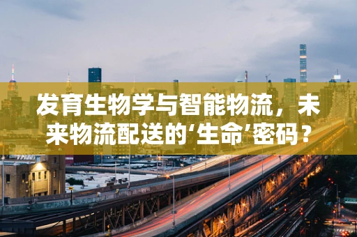 发育生物学与智能物流，未来物流配送的‘生命’密码？
